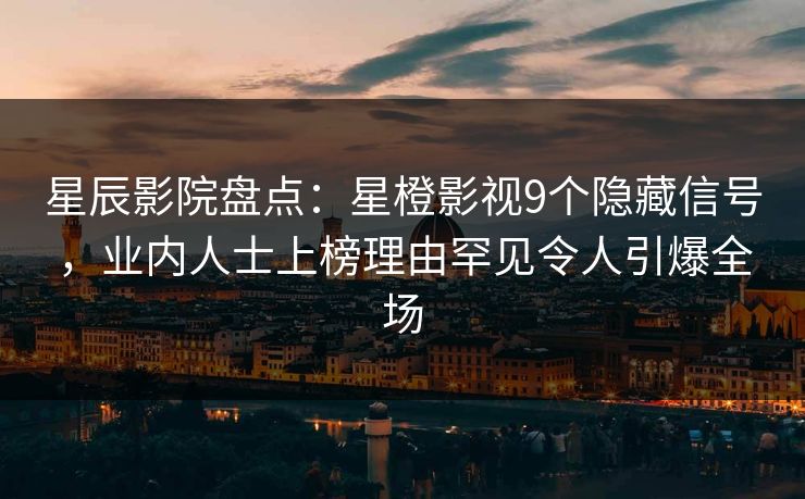 星辰影院盘点：星橙影视9个隐藏信号，业内人士上榜理由罕见令人引爆全场