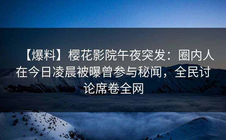 【爆料】樱花影院午夜突发：圈内人在今日凌晨被曝曾参与秘闻，全民讨论席卷全网
