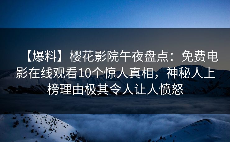 【爆料】樱花影院午夜盘点：免费电影在线观看10个惊人真相，神秘人上榜理由极其令人让人愤怒