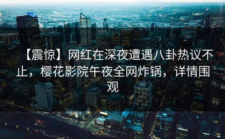 【震惊】网红在深夜遭遇八卦热议不止，樱花影院午夜全网炸锅，详情围观