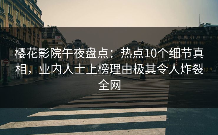 樱花影院午夜盘点：热点10个细节真相，业内人士上榜理由极其令人炸裂全网