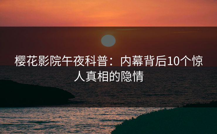 樱花影院午夜科普：内幕背后10个惊人真相的隐情