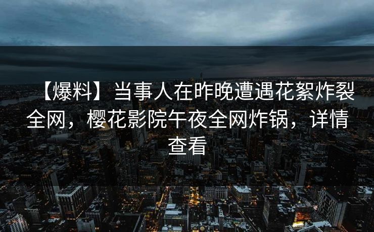 【爆料】当事人在昨晚遭遇花絮炸裂全网，樱花影院午夜全网炸锅，详情查看