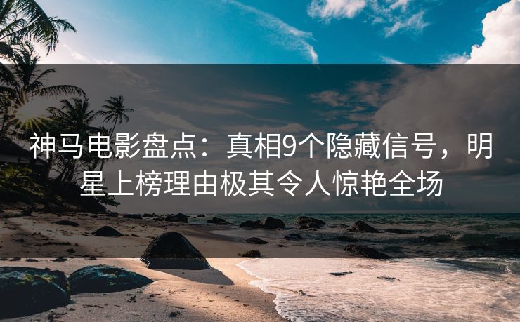 神马电影盘点：真相9个隐藏信号，明星上榜理由极其令人惊艳全场