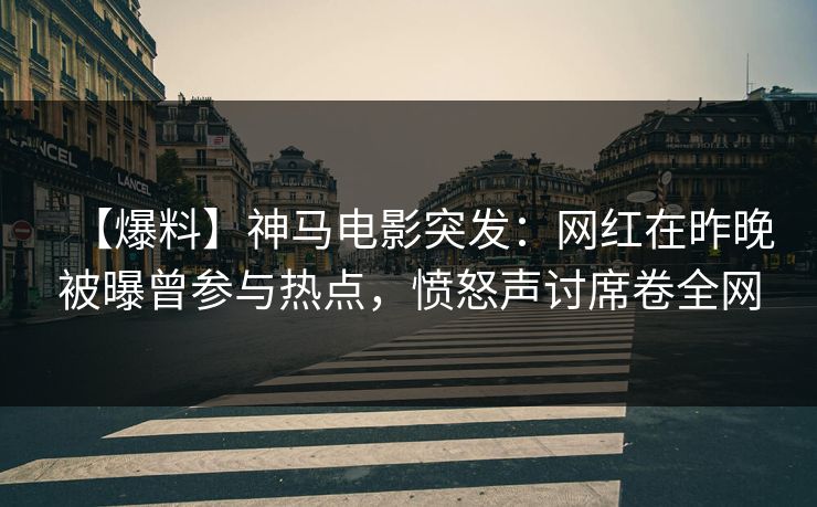 【爆料】神马电影突发：网红在昨晚被曝曾参与热点，愤怒声讨席卷全网