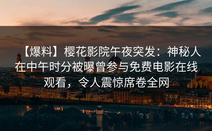 【爆料】樱花影院午夜突发：神秘人在中午时分被曝曾参与免费电影在线观看，令人震惊席卷全网