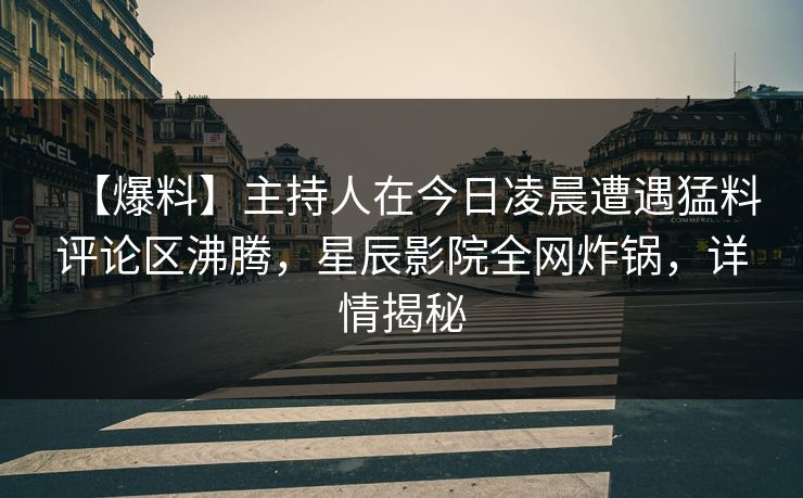 【爆料】主持人在今日凌晨遭遇猛料评论区沸腾，星辰影院全网炸锅，详情揭秘