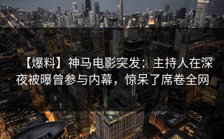 【爆料】神马电影突发：主持人在深夜被曝曾参与内幕，惊呆了席卷全网