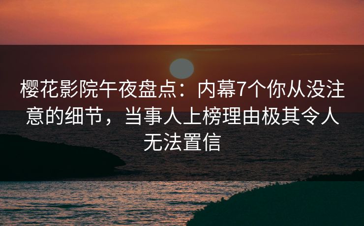 樱花影院午夜盘点：内幕7个你从没注意的细节，当事人上榜理由极其令人无法置信