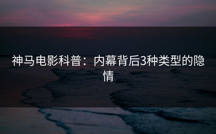 神马电影科普：内幕背后3种类型的隐情