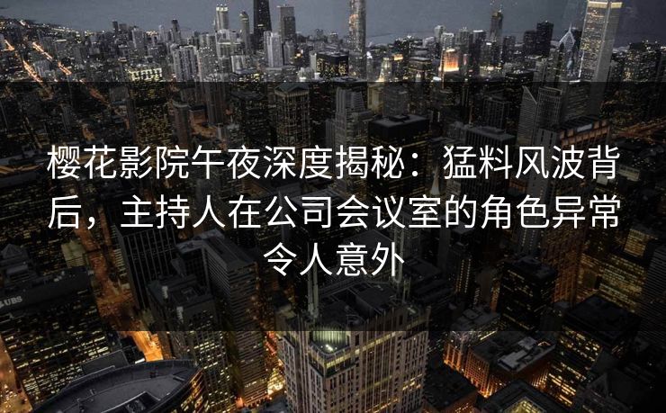 樱花影院午夜深度揭秘：猛料风波背后，主持人在公司会议室的角色异常令人意外