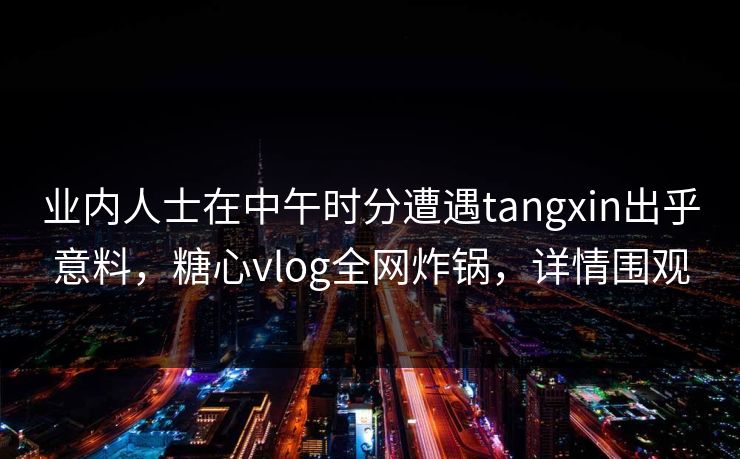 业内人士在中午时分遭遇tangxin出乎意料，糖心vlog全网炸锅，详情围观