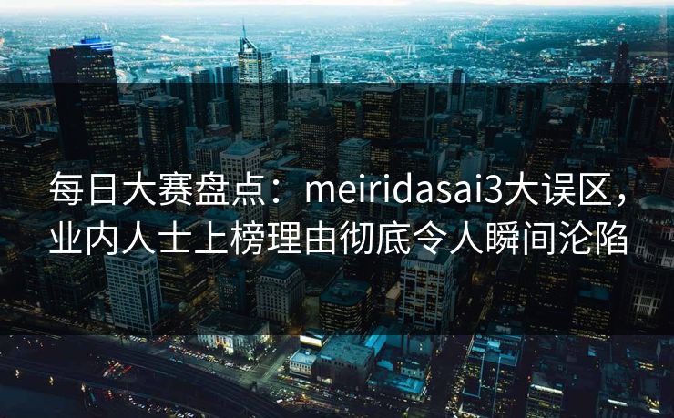 每日大赛盘点：meiridasai3大误区，业内人士上榜理由彻底令人瞬间沦陷