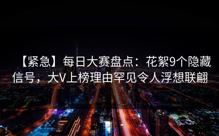 【紧急】每日大赛盘点：花絮9个隐藏信号，大V上榜理由罕见令人浮想联翩