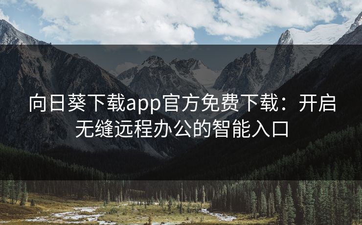 向日葵下载app官方免费下载：开启无缝远程办公的智能入口