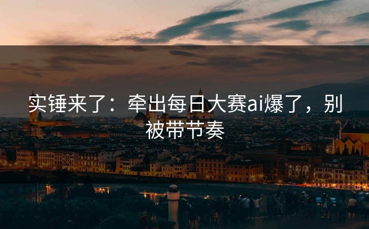 实锤来了:牵出每日大赛ai爆了,别被带节奏