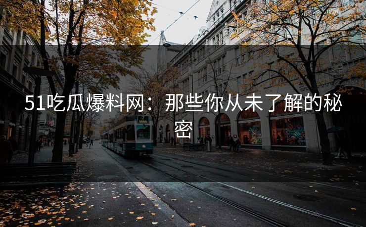 51吃瓜爆料网：那些你从未了解的秘密