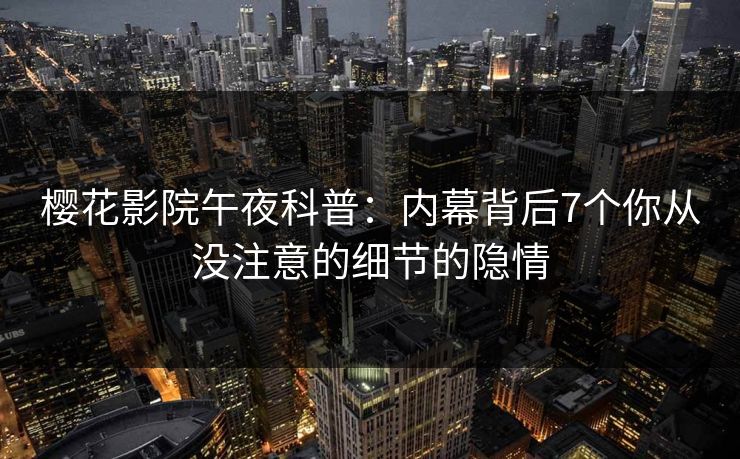 樱花影院午夜科普：内幕背后7个你从没注意的细节的隐情