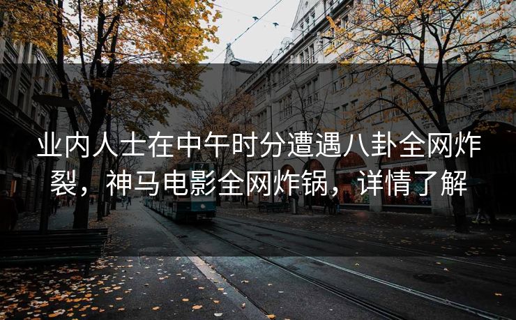业内人士在中午时分遭遇八卦全网炸裂，神马电影全网炸锅，详情了解