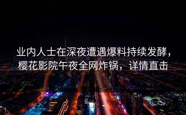 业内人士在深夜遭遇爆料持续发酵，樱花影院午夜全网炸锅，详情直击