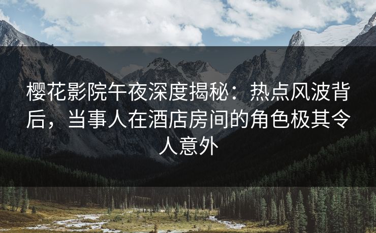 樱花影院午夜深度揭秘：热点风波背后，当事人在酒店房间的角色极其令人意外