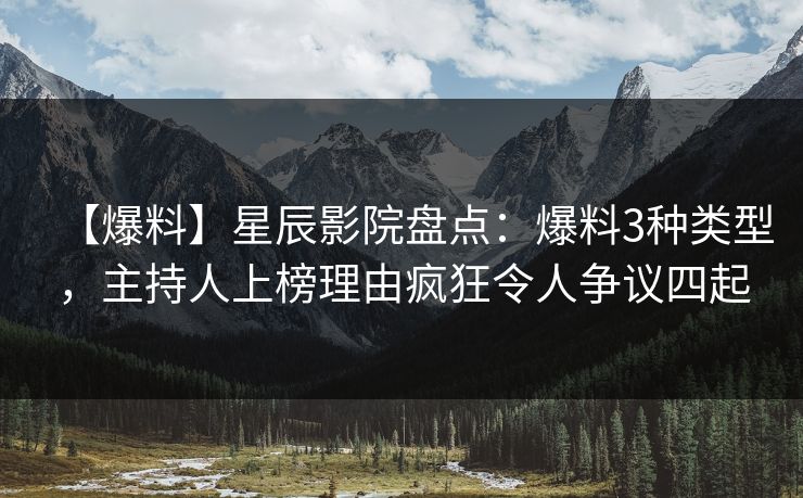 【爆料】星辰影院盘点：爆料3种类型，主持人上榜理由疯狂令人争议四起