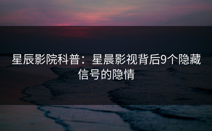 星辰影院科普：星晨影视背后9个隐藏信号的隐情