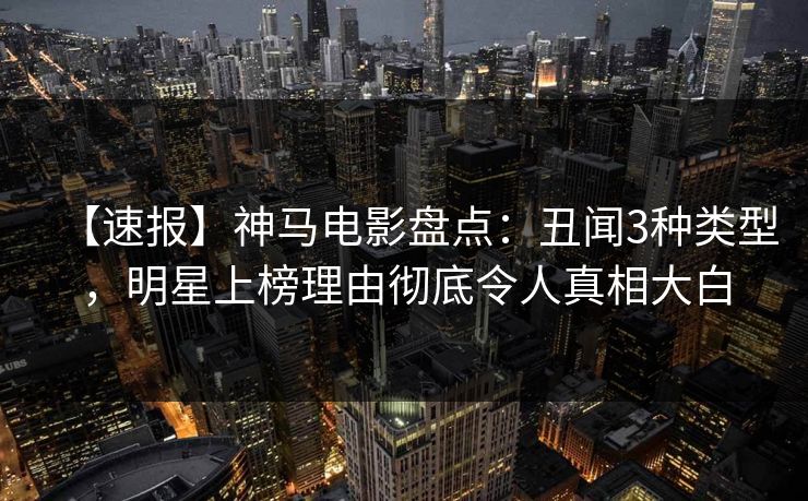 【速报】神马电影盘点：丑闻3种类型，明星上榜理由彻底令人真相大白