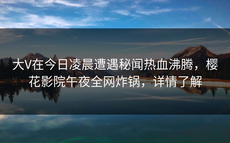 大V在今日凌晨遭遇秘闻热血沸腾，樱花影院午夜全网炸锅，详情了解