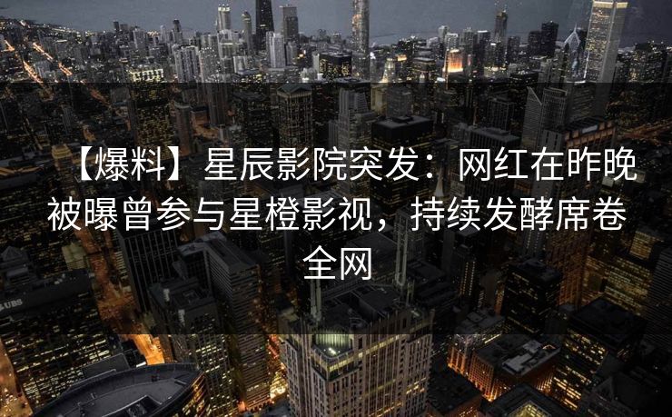 【爆料】星辰影院突发：网红在昨晚被曝曾参与星橙影视，持续发酵席卷全网