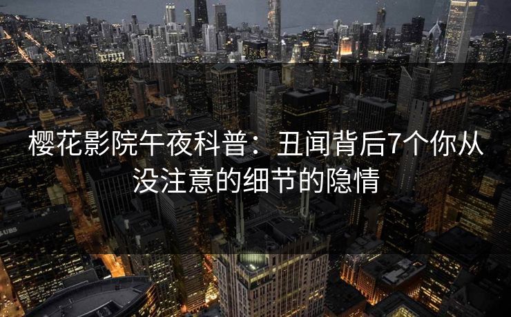 樱花影院午夜科普：丑闻背后7个你从没注意的细节的隐情