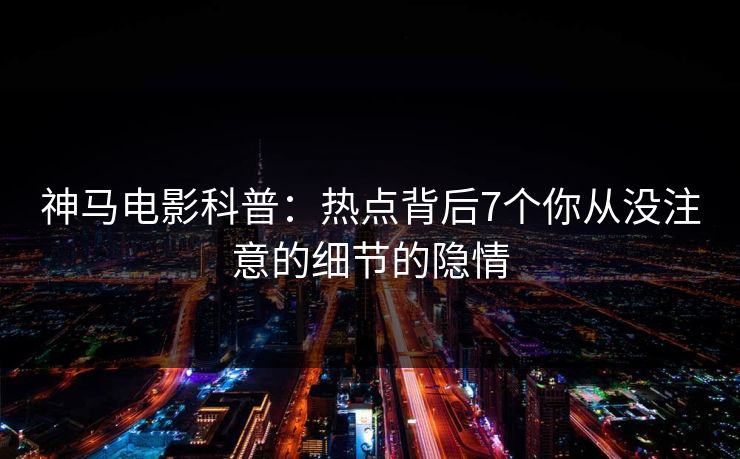 神马电影科普：热点背后7个你从没注意的细节的隐情