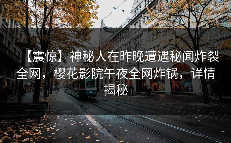 【震惊】神秘人在昨晚遭遇秘闻炸裂全网，樱花影院午夜全网炸锅，详情揭秘