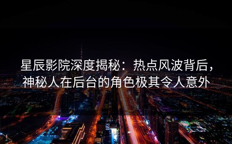 星辰影院深度揭秘：热点风波背后，神秘人在后台的角色极其令人意外
