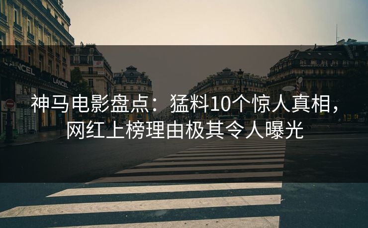 神马电影盘点：猛料10个惊人真相，网红上榜理由极其令人曝光