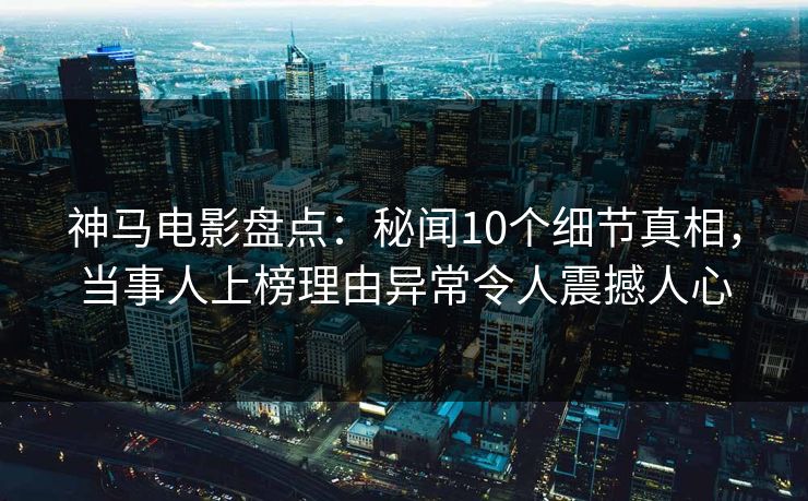 神马电影盘点：秘闻10个细节真相，当事人上榜理由异常令人震撼人心