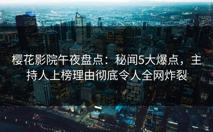 樱花影院午夜盘点：秘闻5大爆点，主持人上榜理由彻底令人全网炸裂