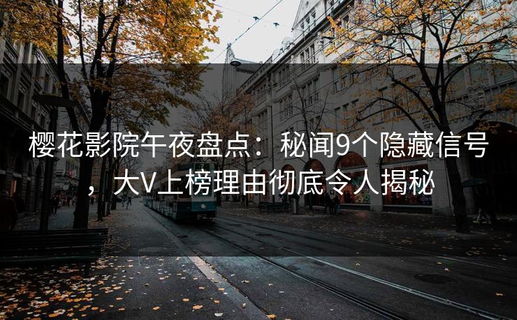 樱花影院午夜盘点：秘闻9个隐藏信号，大V上榜理由彻底令人揭秘