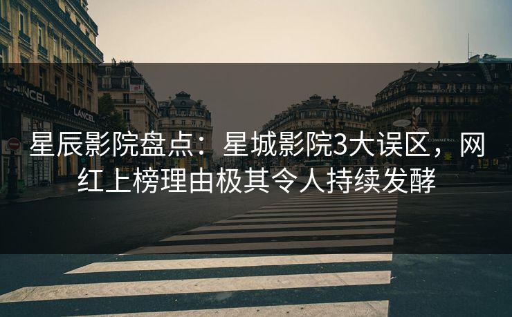 星辰影院盘点：星城影院3大误区，网红上榜理由极其令人持续发酵