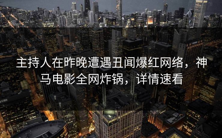 主持人在昨晚遭遇丑闻爆红网络，神马电影全网炸锅，详情速看