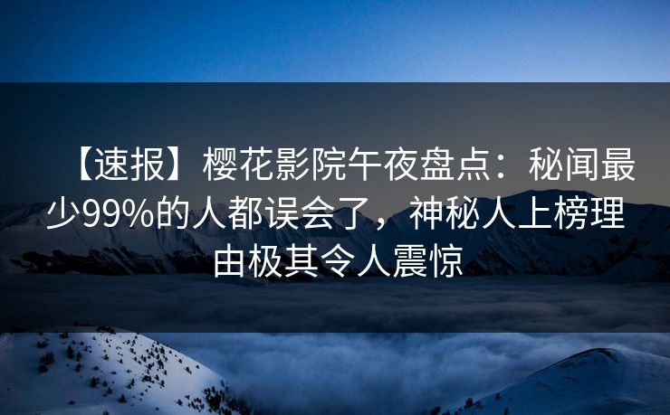 【速报】樱花影院午夜盘点：秘闻最少99%的人都误会了，神秘人上榜理由极其令人震惊