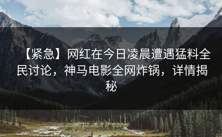 【紧急】网红在今日凌晨遭遇猛料全民讨论，神马电影全网炸锅，详情揭秘