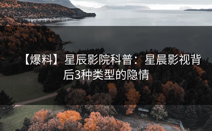 【爆料】星辰影院科普：星晨影视背后3种类型的隐情