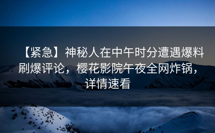 【紧急】神秘人在中午时分遭遇爆料刷爆评论，樱花影院午夜全网炸锅，详情速看