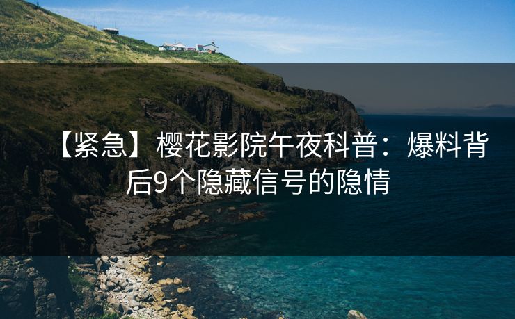 【紧急】樱花影院午夜科普：爆料背后9个隐藏信号的隐情