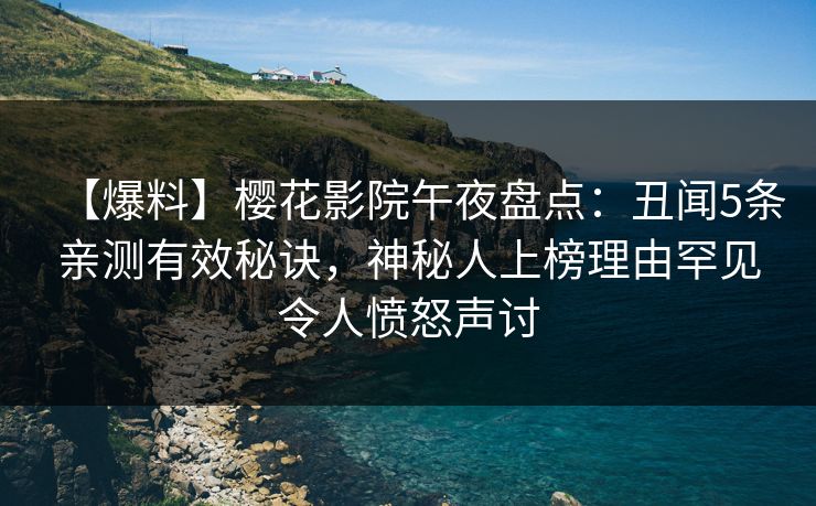 【爆料】樱花影院午夜盘点：丑闻5条亲测有效秘诀，神秘人上榜理由罕见令人愤怒声讨