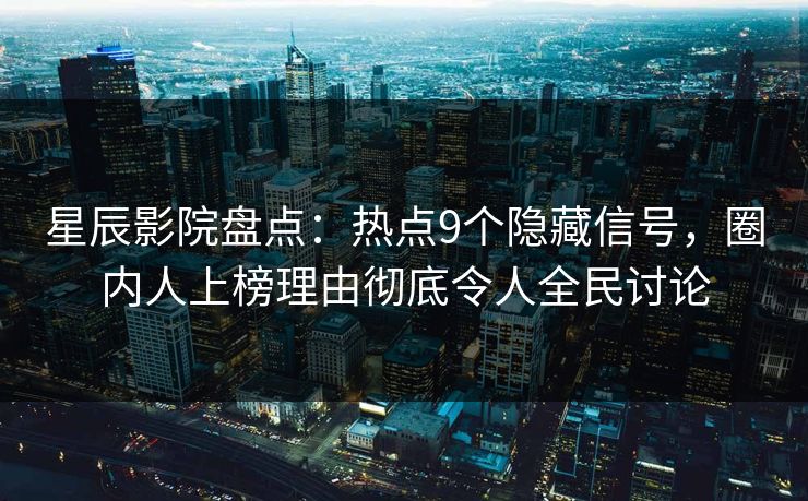 星辰影院盘点：热点9个隐藏信号，圈内人上榜理由彻底令人全民讨论