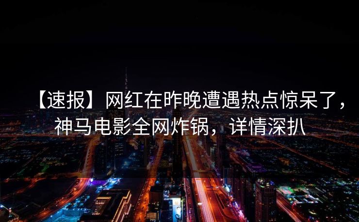 【速报】网红在昨晚遭遇热点惊呆了，神马电影全网炸锅，详情深扒