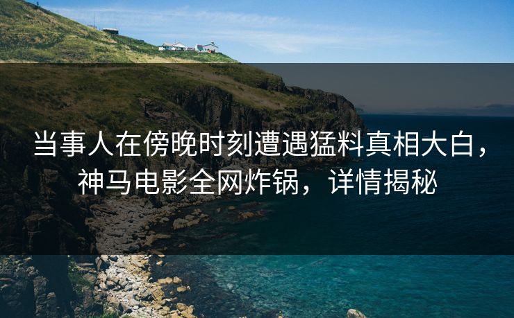 当事人在傍晚时刻遭遇猛料真相大白，神马电影全网炸锅，详情揭秘