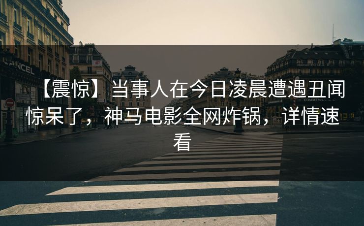 【震惊】当事人在今日凌晨遭遇丑闻惊呆了，神马电影全网炸锅，详情速看